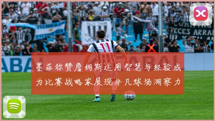 墨菲称赞詹姆斯运用智慧与经验成为比赛战略家展现非凡球场洞察力