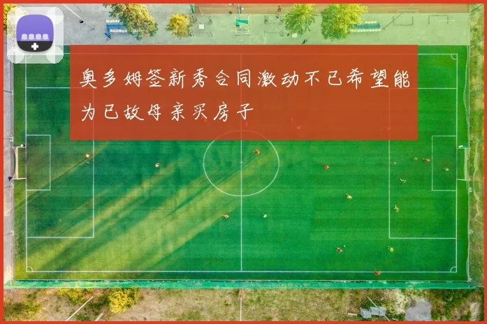 奥多姆签新秀合同激动不已希望能为已故母亲买房子