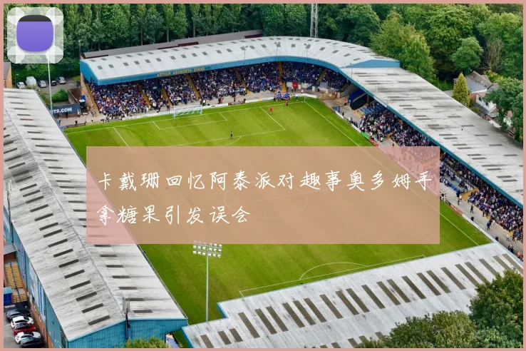 卡戴珊回忆阿泰派对趣事奥多姆手拿糖果引发误会