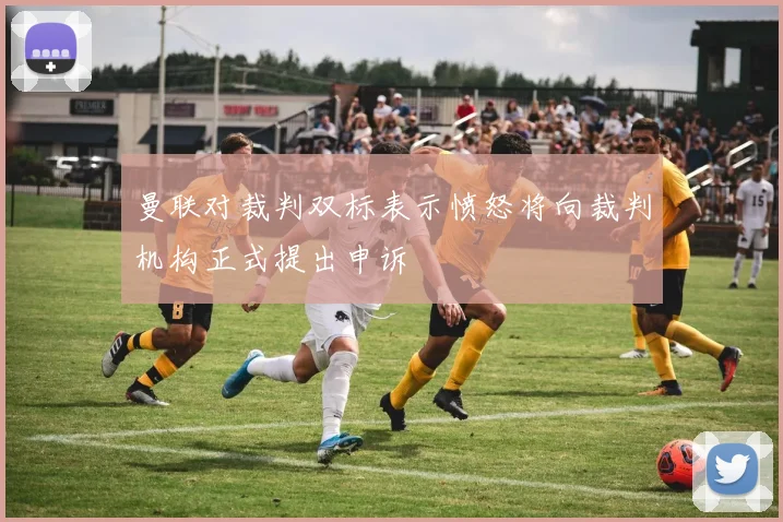曼联对裁判双标表示愤怒将向裁判机构正式提出申诉