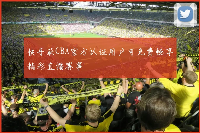 快手获CBA官方认证用户可免费畅享精彩直播赛事