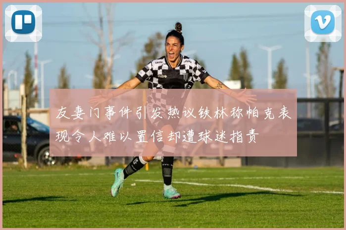 友妻门事件引发热议铁林称帕克表现令人难以置信却遭球迷指责