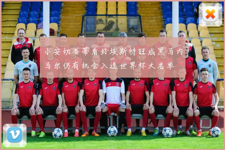 小安切洛蒂看好埃斯特旺成黑马内马尔仍有机会入选世界杯大名单