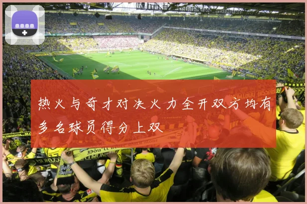 热火与奇才对决火力全开双方均有多名球员得分上双