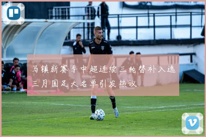 马镇新赛季中超连续三轮替补入选三月国足大名单引发热议