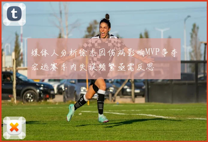 媒体人分析徐杰因伤病影响MVP争夺宏远赛季内失误频繁亟需反思
