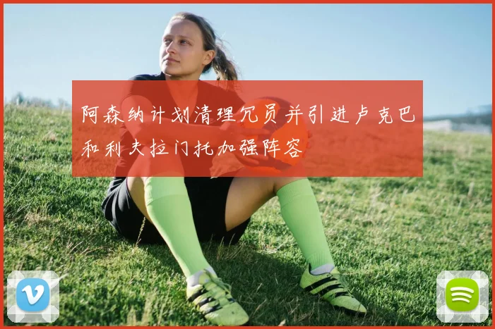阿森纳计划清理冗员并引进卢克巴和利夫拉门托加强阵容