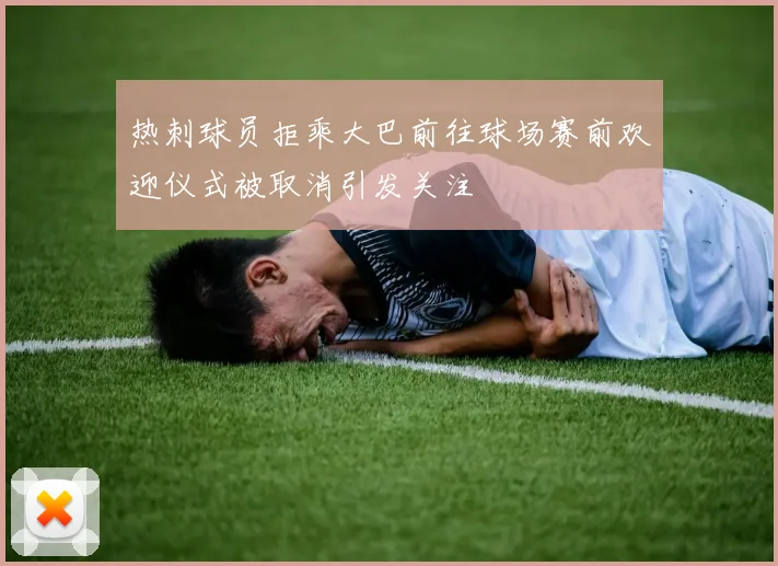 热刺球员拒乘大巴前往球场赛前欢迎仪式被取消引发关注