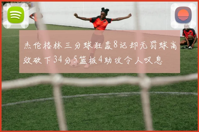 杰伦格林三分球狂轰8记却无罚球高效砍下34分5篮板4助攻令人叹息