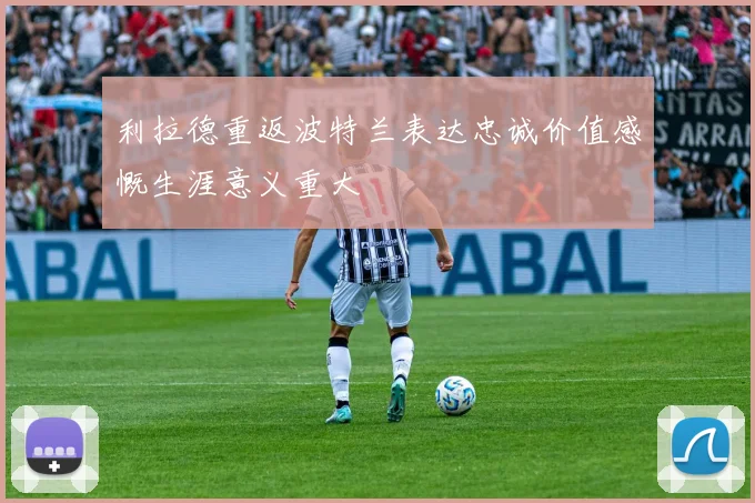 利拉德重返波特兰表达忠诚价值感慨生涯意义重大