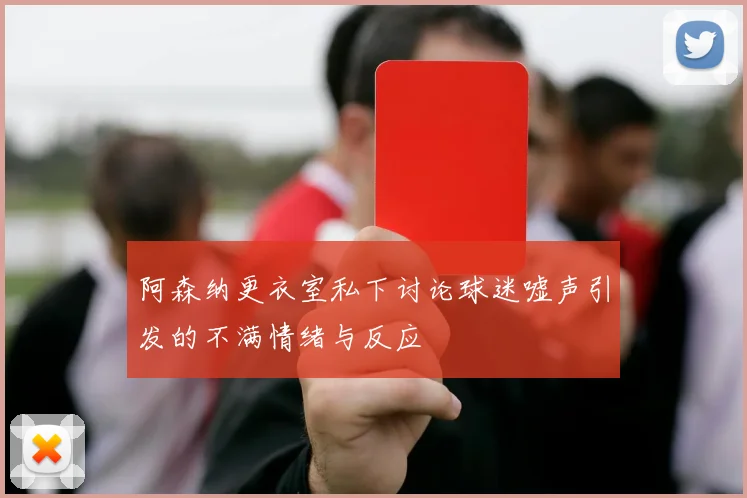 阿森纳更衣室私下讨论球迷嘘声引发的不满情绪与反应