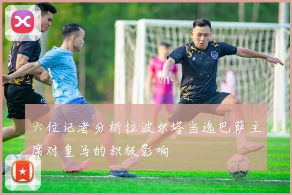 六位记者分析拉波尔塔当选巴萨主席对皇马的积极影响