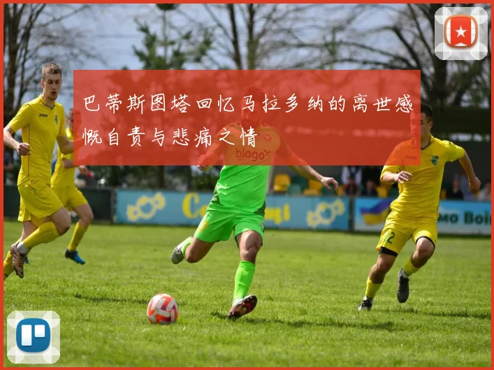 巴蒂斯图塔回忆马拉多纳的离世感慨自责与悲痛之情