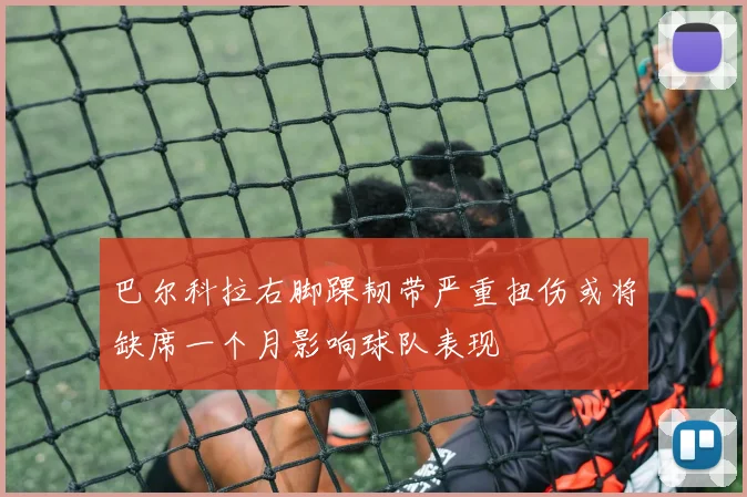 巴尔科拉右脚踝韧带严重扭伤或将缺席一个月影响球队表现