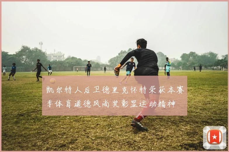 凯尔特人后卫德里克怀特荣获本赛季体育道德风尚奖彰显运动精神
