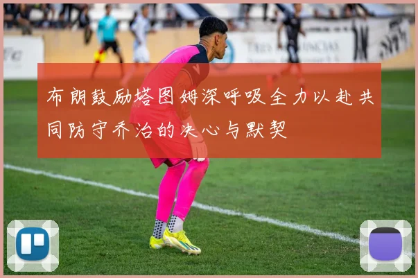 布朗鼓励塔图姆深呼吸全力以赴共同防守乔治的决心与默契