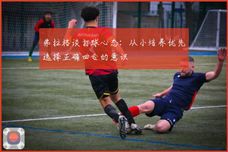 弗拉格谈打球心态：从小培养优先选择正确回合的意识