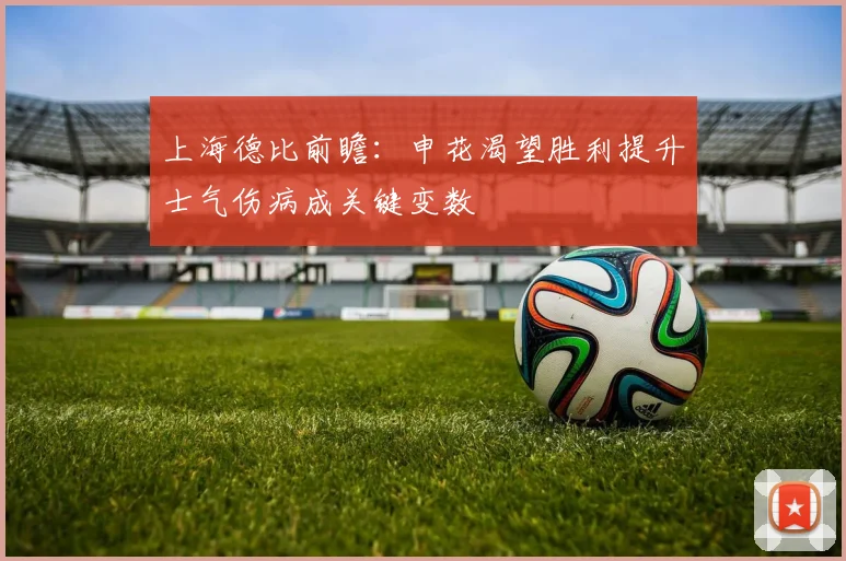 上海德比前瞻：申花渴望胜利提升士气伤病成关键变数