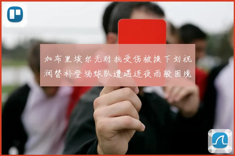 加布里埃尔无对抗受伤被换下刘祝润替补登场球队遭遇连夜雨般困境