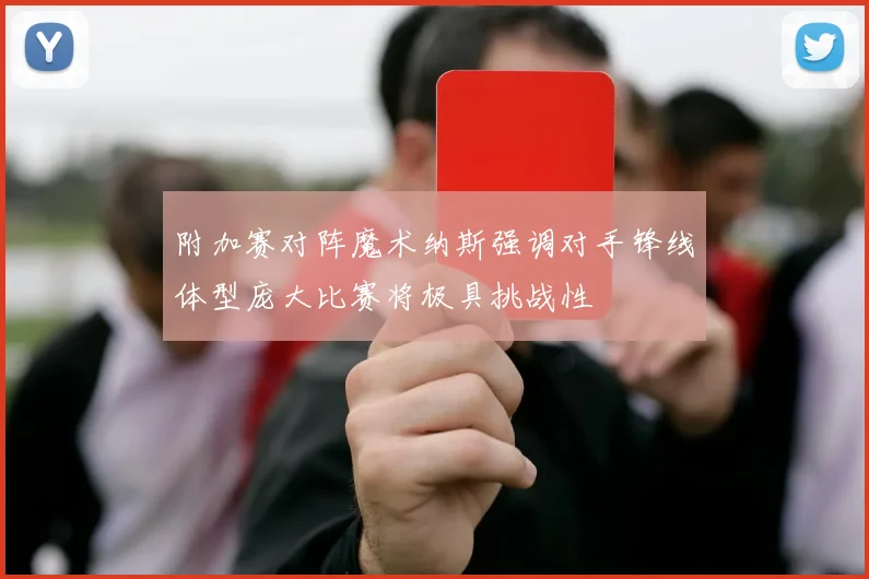 附加赛对阵魔术纳斯强调对手锋线体型庞大比赛将极具挑战性