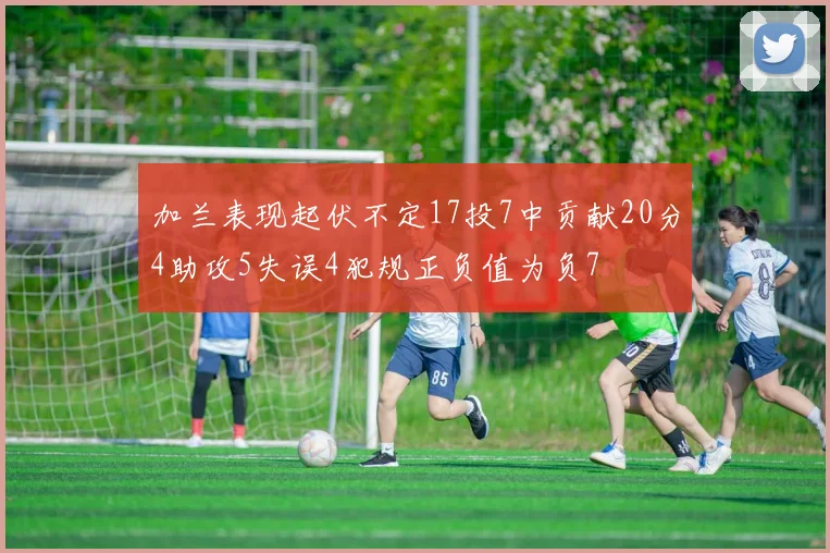 加兰表现起伏不定17投7中贡献20分4助攻5失误4犯规正负值为负7