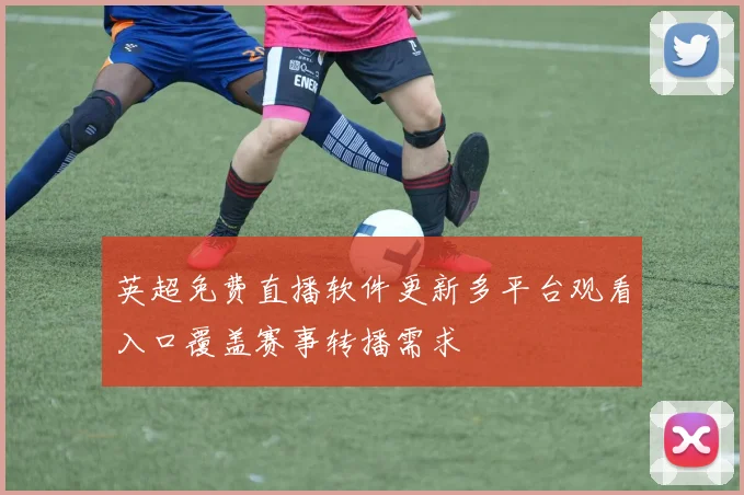 英超免费直播软件更新多平台观看入口覆盖赛事转播需求