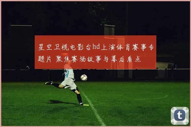 星空卫视电影台hd上演体育赛事专题片 聚焦赛场故事与幕后看点