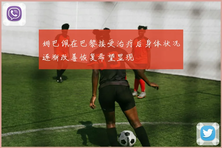 姆巴佩在巴黎接受治疗后身体状况逐渐改善恢复希望显现
