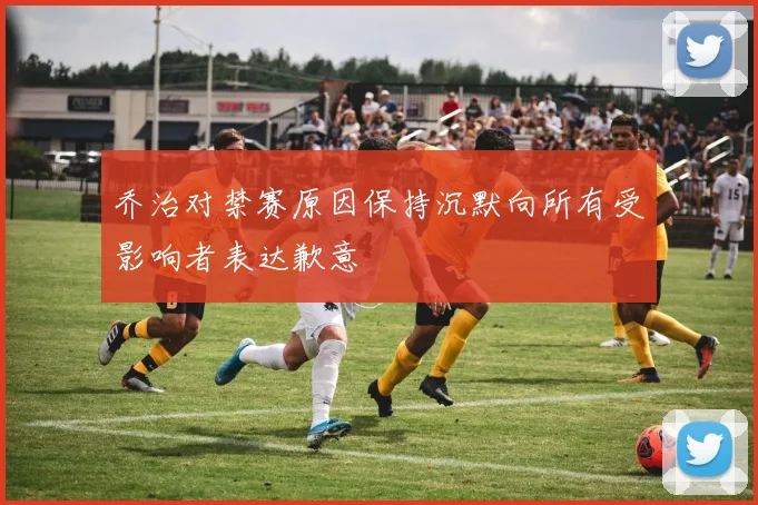 乔治对禁赛原因保持沉默向所有受影响者表达歉意