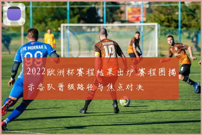 2022欧洲杯赛程结果出炉 赛程图揭示各队晋级路径与焦点对决