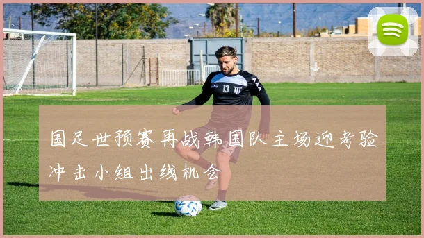 国足世预赛再战韩国队主场迎考验冲击小组出线机会