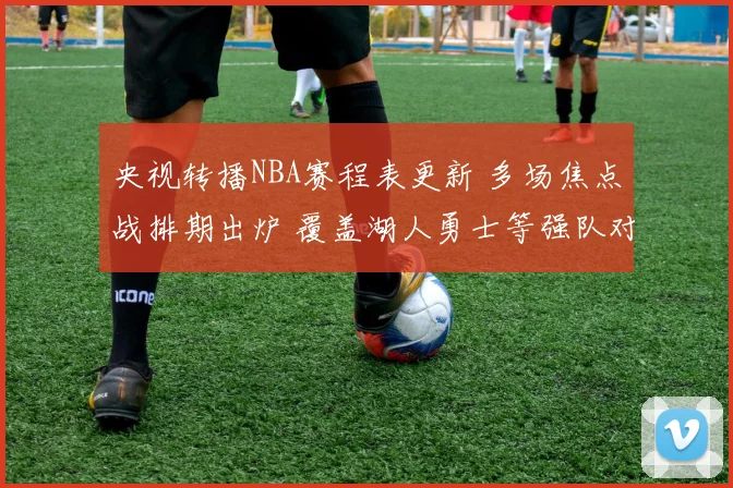 央视转播NBA赛程表更新 多场焦点战排期出炉 覆盖湖人勇士等强队对决