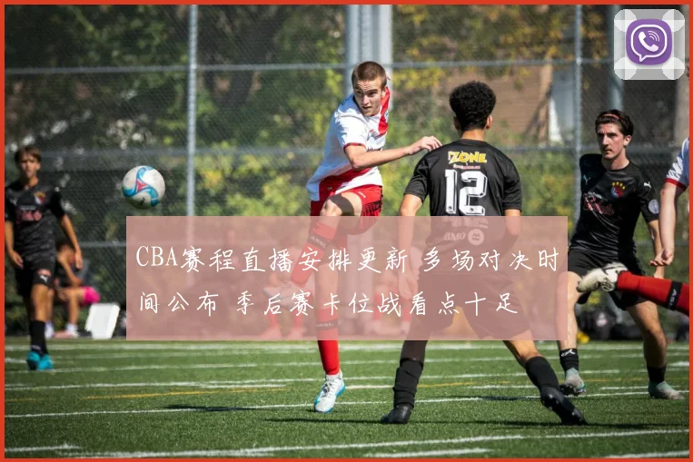CBA赛程直播安排更新 多场对决时间公布 季后赛卡位战看点十足