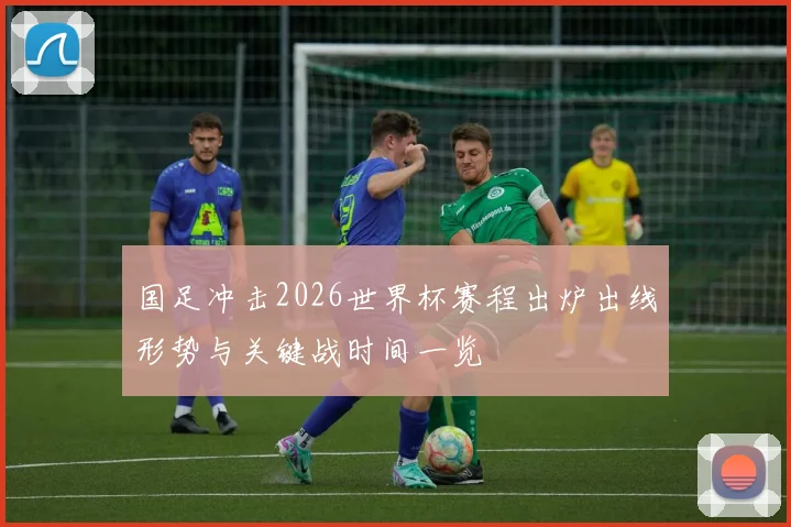 国足冲击2026世界杯赛程出炉出线形势与关键战时间一览