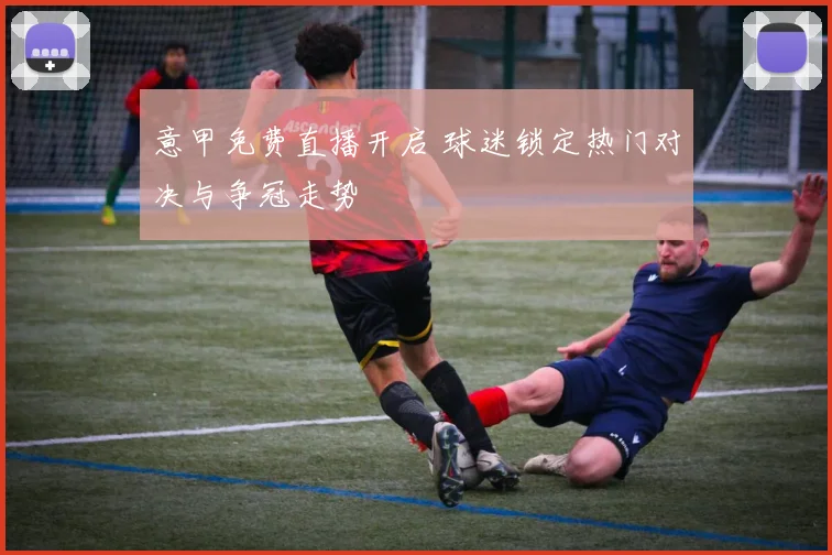 意甲免费直播开启 球迷锁定热门对决与争冠走势