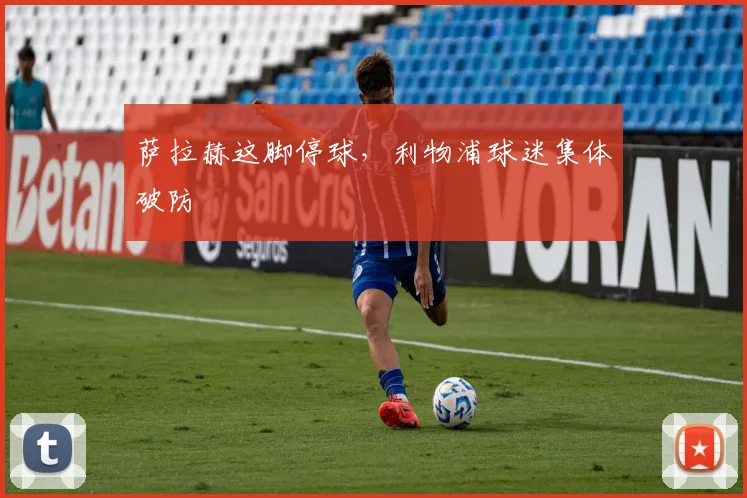 萨拉赫这脚停球，利物浦球迷集体破防