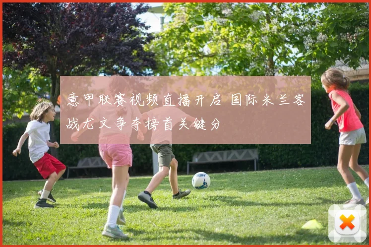 意甲联赛视频直播开启 国际米兰客战尤文争夺榜首关键分