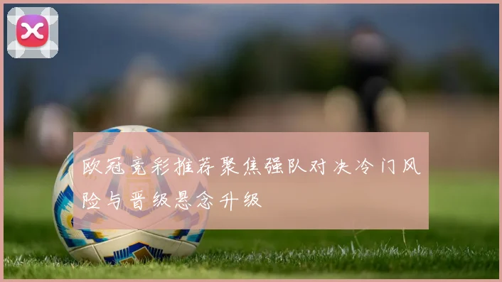 欧冠竞彩推荐聚焦强队对决冷门风险与晋级悬念升级