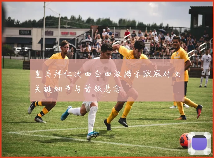 皇马拜仁次回合回放揭示欧冠对决关键细节与晋级悬念