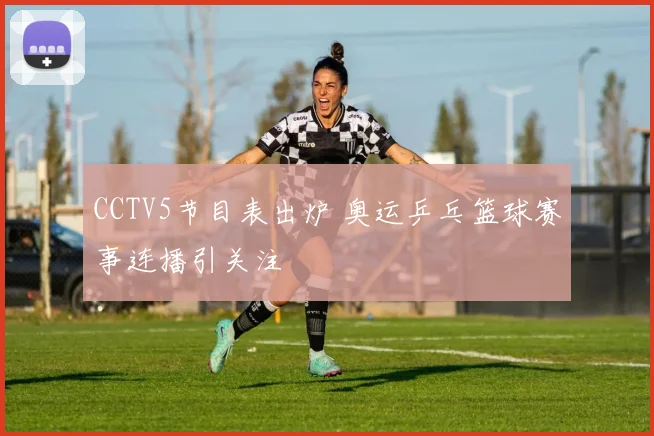 CCTV5节目表出炉 奥运乒乓篮球赛事连播引关注