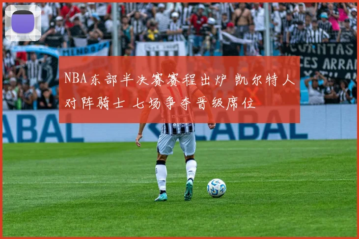 NBA东部半决赛赛程出炉 凯尔特人对阵骑士 七场争夺晋级席位