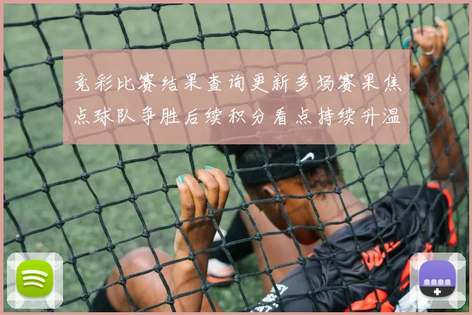 竞彩比赛结果查询更新多场赛果焦点球队争胜后续积分看点持续升温