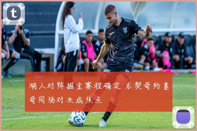 湖人对阵掘金赛程确定 东契奇约基奇同场对决成焦点