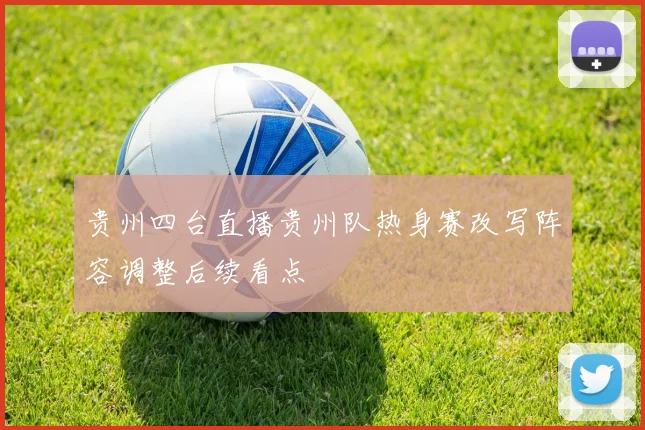 贵州四台直播贵州队热身赛改写阵容调整后续看点