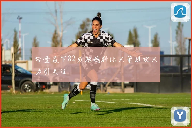 哈登轰下82分超越科比火箭进攻火力引关注