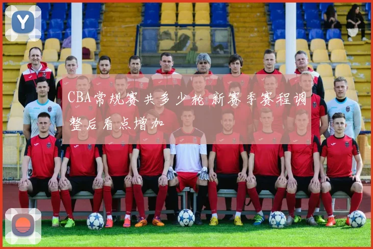 CBA常规赛共多少轮 新赛季赛程调整后看点增加