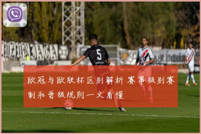 欧冠与欧联杯区别解析 赛事级别赛制和晋级规则一文看懂