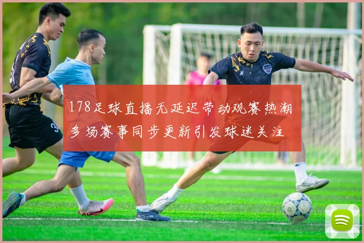 178足球直播无延迟带动观赛热潮 多场赛事同步更新引发球迷关注