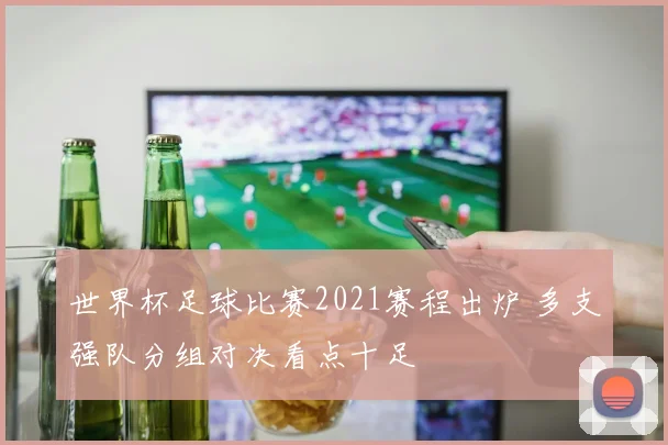 世界杯足球比赛2021赛程出炉 多支强队分组对决看点十足