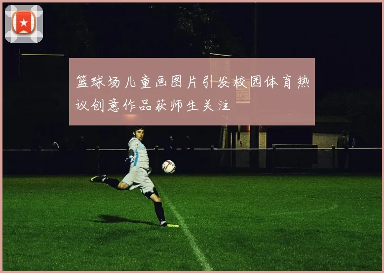 篮球场儿童画图片引发校园体育热议创意作品获师生关注
